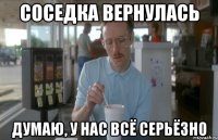 Соседка вернулась думаю, у нас всё серьёзно