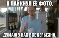 Я лайкнул её фото, Думаю у нас все серьезно.