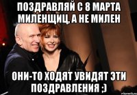 Поздравляй с 8 марта миленщиц, а не милен Они-то ходят увидят эти поздравления ;)