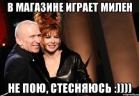 в магазине играет милен не пою, стесняюсь :))))