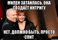 милен затаилась, она создаёт интригу нет, должно быть, просто спит