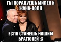 ты порадуешь милен и жана-поля если станешь нашим братюней :3