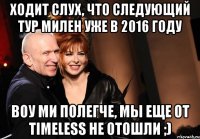 Ходит слух, что следующий тур Милен уже в 2016 году воу ми полегче, мы еще от timeless не отошли ;)