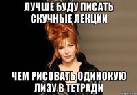 Лучше буду писать скучные лекции Чем рисовать одинокую лизу в тетради