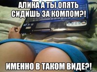 Алина а ты опять сидишь за компом?! именно в таком виде?!