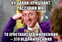 Ну давай, кришнаит, расскажи мне то христианская философия -- это недофилософия