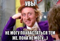 Увы Не могу похвастаться тем же. Пока не могу....)