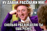 НУ ДАВАЙ, РАССКАЖИ МНЕ СКОЛЬКО РАЗ В НЕДЕЛЮ ТЫ ЕШЬ PICNIC