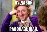 Ну давай рассказывай.
