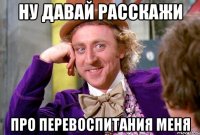 Ну давай расскажи про перевоспитания меня