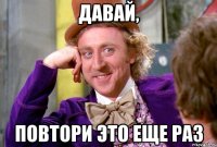 Давай, повтори это еще раз