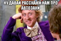 ну давай расскажи нам про автозаки 