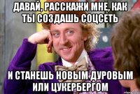 давай, расскажи мне, как ты создашь соцсеть и станешь новым дуровым или цукербергом