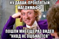 ну давай, проклятый Магдимафф пошли мне еще раз видео "нквд не ошбиается"