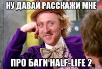 Ну давай расскажи мне про баги half-life 2