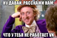 НУ ДАВАЙ, РАССКАЖИ НАМ, ЧТО У ТЕБЯ НЕ РАБОТАЕТ VK