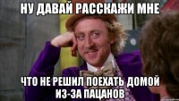 ну давай расскажи мне что не решил поехать домой из-за пацанов