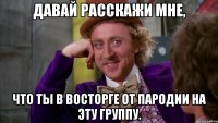 Давай расскажи мне, что ты в восторге от пародии на эту группу.