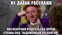 Ну, давай, расскажи Как нехорошо вторгаться в другие страны под "надуманным предлогом"