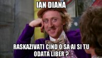 Ian Diana raskazivati cind o sa ai si tu odata liber ?