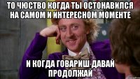 ТО ЧЮСТВО КОГДА ТЫ ОСТОНАВИЛСЯ НА САМОМ И ИНТЕРЕСНОМ МОМЕНТЕ И КОГДА ГОВАРИШ ДАВАЙ ПРОДОЛЖАЙ