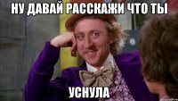 Ну давай расскажи что ты уснула