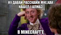 Ну давай расскажи мне,как нашел 1 алмаз В minecraft'e