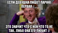 Если девушка пишет парню первая :| ... это значит что с ней что то не так.. либо она его любит :)