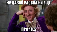 Ну давай расскажи еще Про 10:5