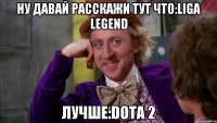 ну давай расскажи тут что:liga Legend лучше:Dota 2