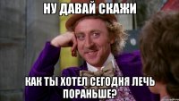 Ну давай скажи как ты хотел сегодня лечь пораньше?