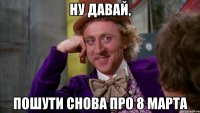 ну давай, пошути снова про 8 марта