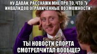 Ну давай, расскажи мне про то, что "у инвалидов ограниченные возможности" Ты новости спорта смотрелчитал вообще?