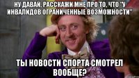 Ну давай, расскажи мне про то, что "у инвалидов ограниченные возможности" Ты новости спорта смотрел вообще?