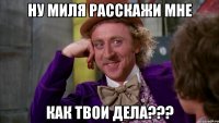 Ну Миля расскажи мне как твои дела???