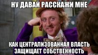 Ну давай расскажи мне как централизованная власть защищает собственность