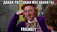 Давай, расскажи мне какой ты FRIENDLY