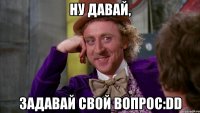 ну давай, задавай свой вопрос:DD