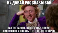 ну давай рассказывай как ты занята, какое у тебя плохое настроение и писать тебе только вечером