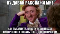 ну давай расскажи мне как ты занята, какое у тебя плохое настроение и писать тебе только вечером