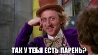  так у тебя есть парень?