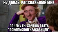 Ну давай, рассказывай мне, почему ты хочешь стать "Оскольской красавицей".