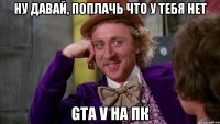 НУ ДАВАЙ, ПОПЛАЧЬ ЧТО У ТЕБЯ НЕТ GTA V НА ПК