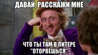 Давай, расскажи мне Что ты там в Питере "оторвешься"