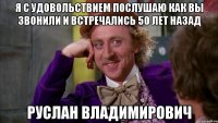 Я с удовольствием послушаю как Вы звонили и встречались 50 лет назад Руслан Владимирович