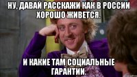 Ну, давай расскажи как в России хорошо живется. И какие там социальные гарантии.