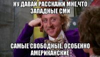 ну давай расскажи мне,что западные сми самые свободные, особенно американские