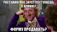 Расскажи мне зачет поступаешь в армию? Форму продавать?