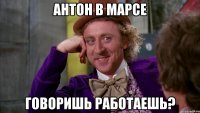 АНТОН В МАРСЕ говоришь работаешь?