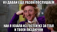 Ну давай еще разок послушаем как я уехала из гостей из за тебя и твоей пиздючки